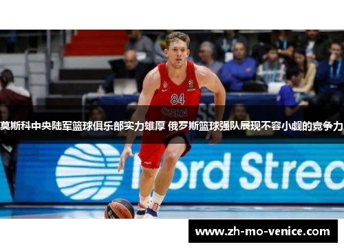 莫斯科中央陆军篮球俱乐部实力雄厚 俄罗斯篮球强队展现不容小觑的竞争力