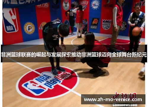 非洲篮球联赛的崛起与发展探索推动非洲篮球迈向全球舞台新纪元