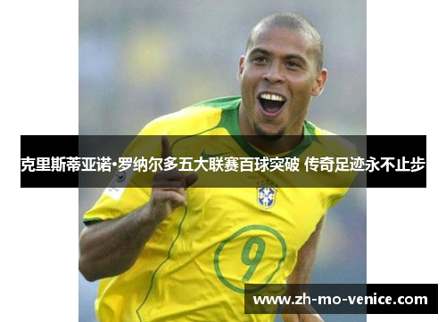 克里斯蒂亚诺·罗纳尔多五大联赛百球突破 传奇足迹永不止步
